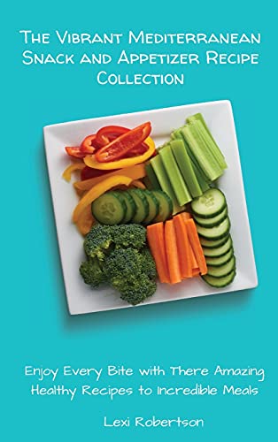 The Vibrant Mediterranean Snack and Appetizer Recipe Collection: Enjoy Every Bite with These Amazing Healthy Recipes to Incredible Meals