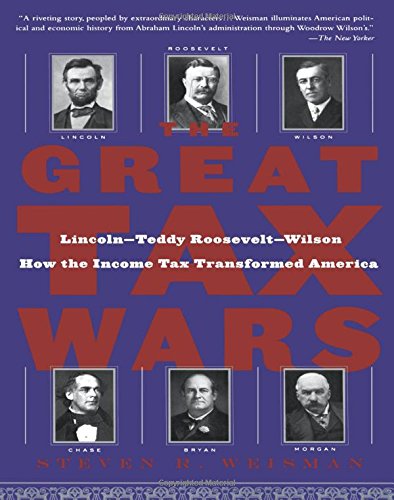 The Great Tax Wars: Lincoln--Teddy Roosevelt--Wilson How the Income Tax Transformed America
