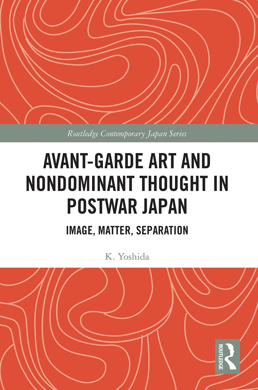 Avant-Garde Art and Non-Dominant Thought in Postwar Japan: Image, Matter, Separation (Routledge Contemporary Japan)