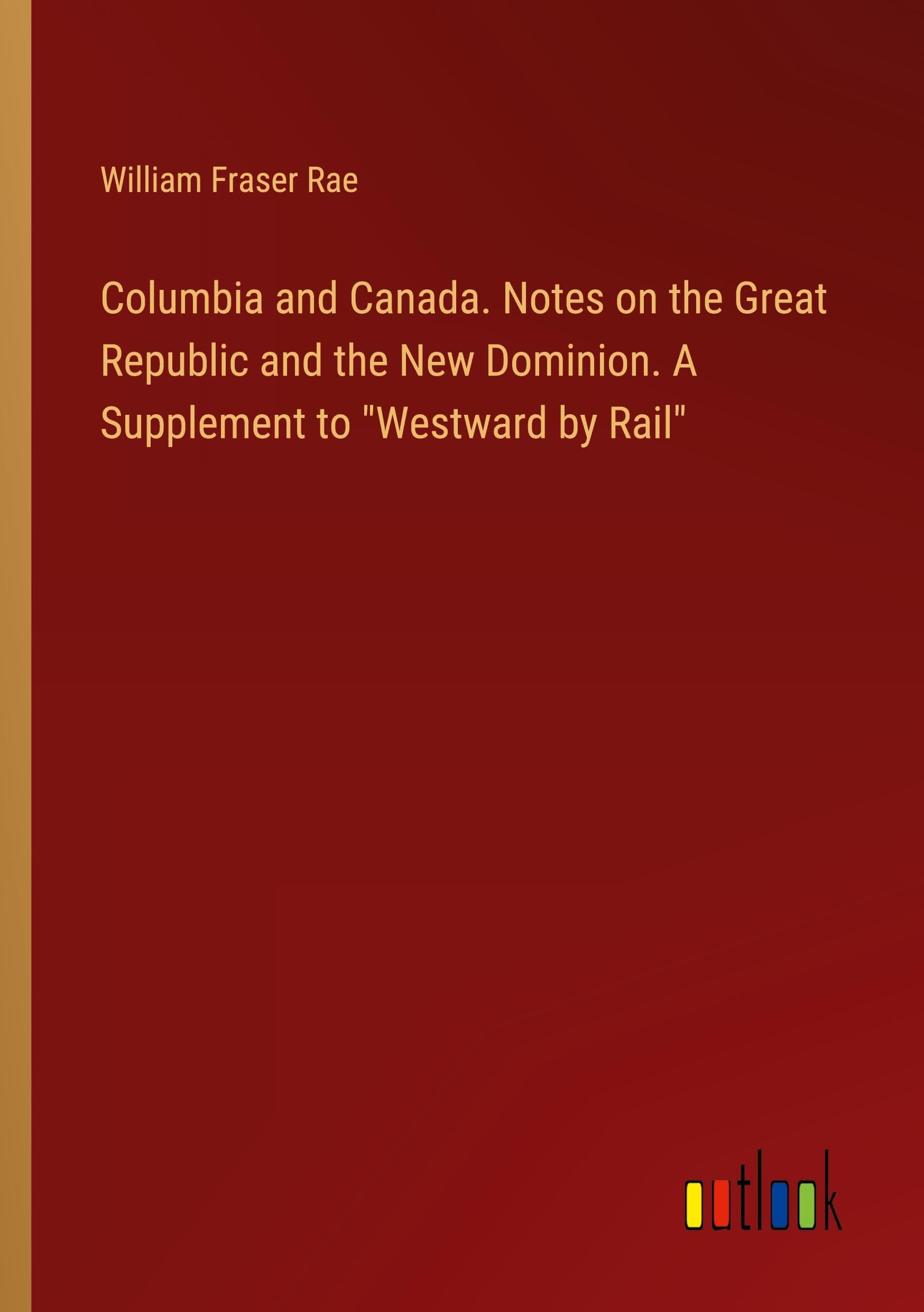 Columbia and Canada. Notes on the Great Republic and the New Dominion. A Supplement to Westward by Rail
