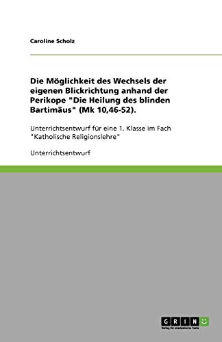 Die Möglichkeit des Wechsels der eigenen Blickrichtung anhand der Perikope Die Heilung des blinden Bartimäus (Mk 10,46-52): Unterrichtsentwurf für eine 1. Klasse im Fach Katholische Religionslehre