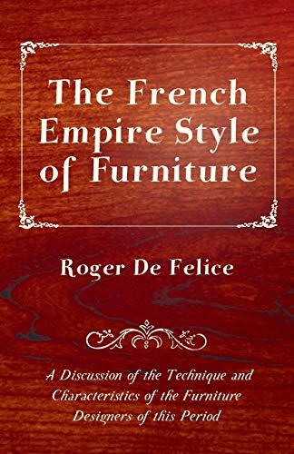The French Empire Style of Furniture A Discussion of the Technique and Characteristics of the Furniture Designers of this Period