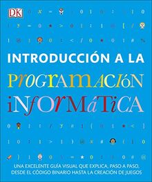 Introducción a la programación informática: Una excelente guía visual que explica, paso a paso, desde el código binario hasta la creación de juegos