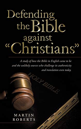 Defending the Bible Against Christians: A Study of How the Bible in English Came to Be and the Unlikely Sources Who Challenge Its Authenticity and Tra