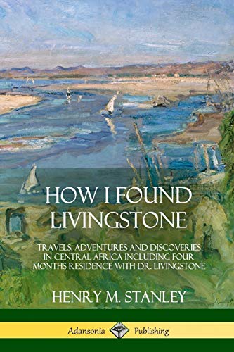 How I Found Livingstone: Travels, Adventures and Discoveries in Central Africa including four months residence with Dr. Livingstone