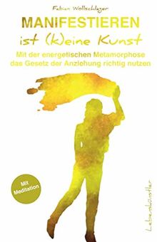 Manifestieren ist (k)eine Kunst: Mit der energetischen Metamorphose das Gesetz der Anziehung richtig nutzen