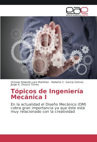 Tópicos de Ingeniería Mecánica I: En la actualidad el Diseño Mecánico (DM) cobra gran importancia ya que éste está muy relacionado con la creatividad