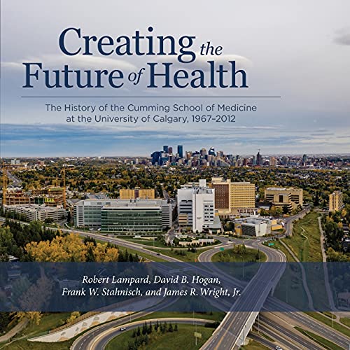 Creating the Future of Health: The History of the Cumming School of Medicine at the University of Calgary, 1967-2012