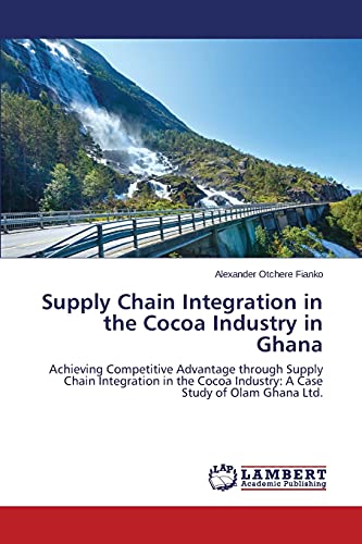Supply Chain Integration in the Cocoa Industry in Ghana: Achieving Competitive Advantage through Supply Chain Integration in the Cocoa Industry: A Case Study of Olam Ghana Ltd.