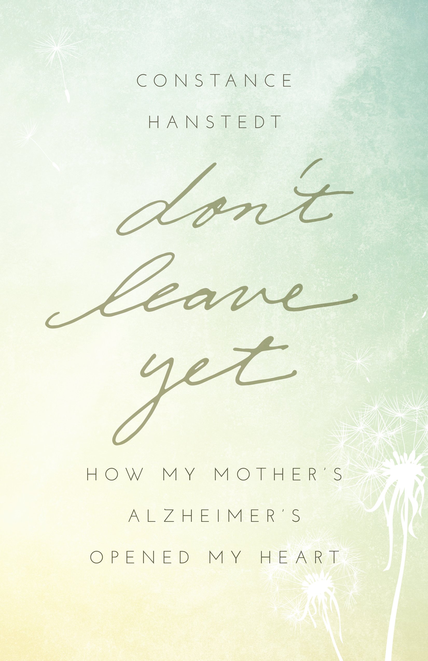 Don't Leave Yet: How My Mother's Alzheimer's Opened My Heart