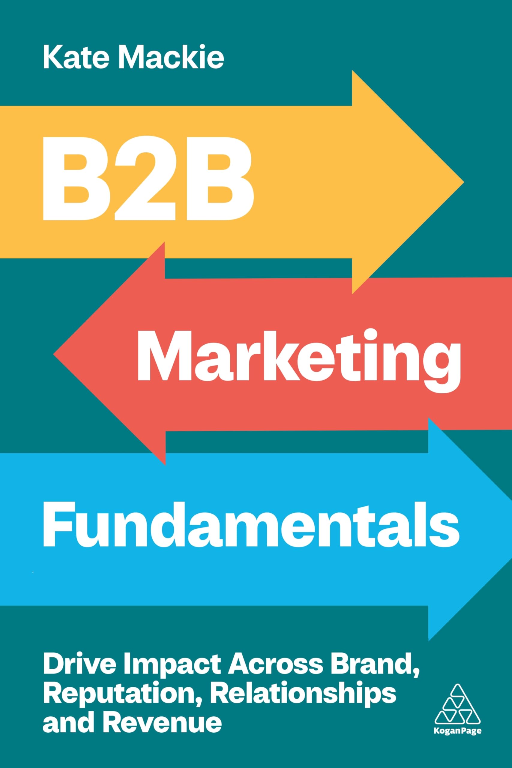 Kate Mackie B2B Marketing Fundamentals, Drive Impact Across Brand, Reputation, Relationships And Revenue