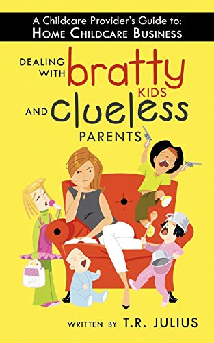 A Childcare Provider's Guide To: Home Childcare Business: Dealing with Bratty Kids and Clueless Parents