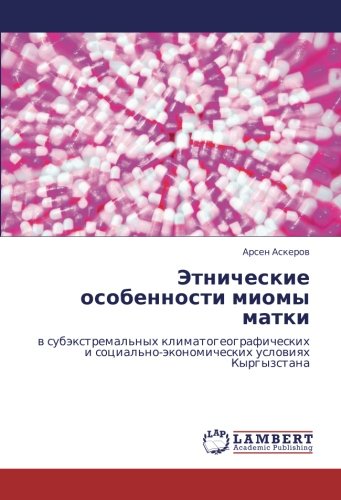 Этнические особенности миомы матки: в субэкстремальных климатогеографических и социально-экономических условиях Кыргызстана: w subäxtremal'nyh ... social'no-äkonomicheskih uslowiqh Kyrgyzstana