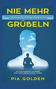 Nie mehr Grübeln: Grübeln stoppen und sich endlich von negativen Gedanken und innerer Unruhe befreien. Mit Gelassenheit zu einem positiven Lebensgefühl finden.