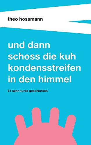 Und dann schoss die Kuh Kondensstreifen in den Himmel: 61 sehr kurze Geschichten