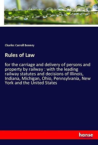 Rules of Law: for the carriage and delivery of persons and property by railway : with the leading railway statutes and decisions of Illinois, Indiana, ... Pennsylvania, New York and the United States