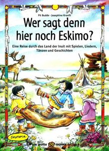 Wer sagt denn hier noch Eskimo?: Eine Reise durch das Land der Inuit mit Spielen, Liedern, Tänzen und Geschichten