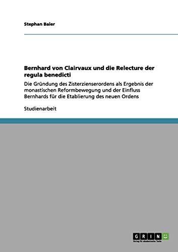 Bernhard von Clairvaux und die Relecture der regula benedicti: Die Gründung des Zisterzienserordens als Ergebnis der monastischen Reformbewegung und ... für die Etablierung des neuen Ordens