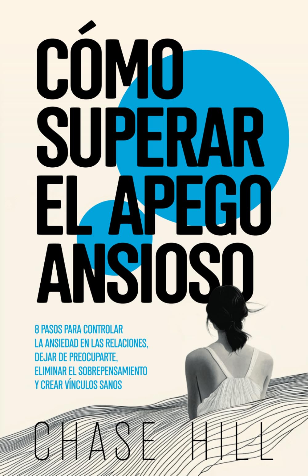 Cómo superar el apego ansioso: 8 pasos para controlar la ansiedad en las relaciones, dejar de preocuparte, eliminar el sobrepensamiento y crear vínculos sanos (Chase Hill Español, Band 5)