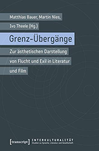 Grenz-Übergänge: Zur ästhetischen Darstellung von Flucht und Exil in Literatur und Film (Interkulturalität. Studien zu Sprache, Literatur und Gesellschaft)