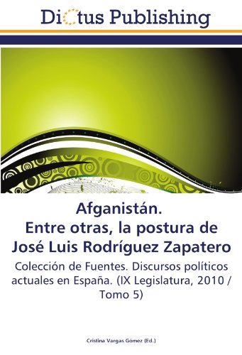 Afganistán. Entre otras, la postura de José Luis Rodríguez Zapatero: Colección de Fuentes. Discursos políticos actuales en España. (IX Legislatura, 2010 / Tomo 5)
