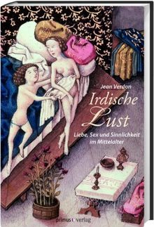 Irdische Lust: Liebe, Sex und Sinnlichkeit im Mittelalter