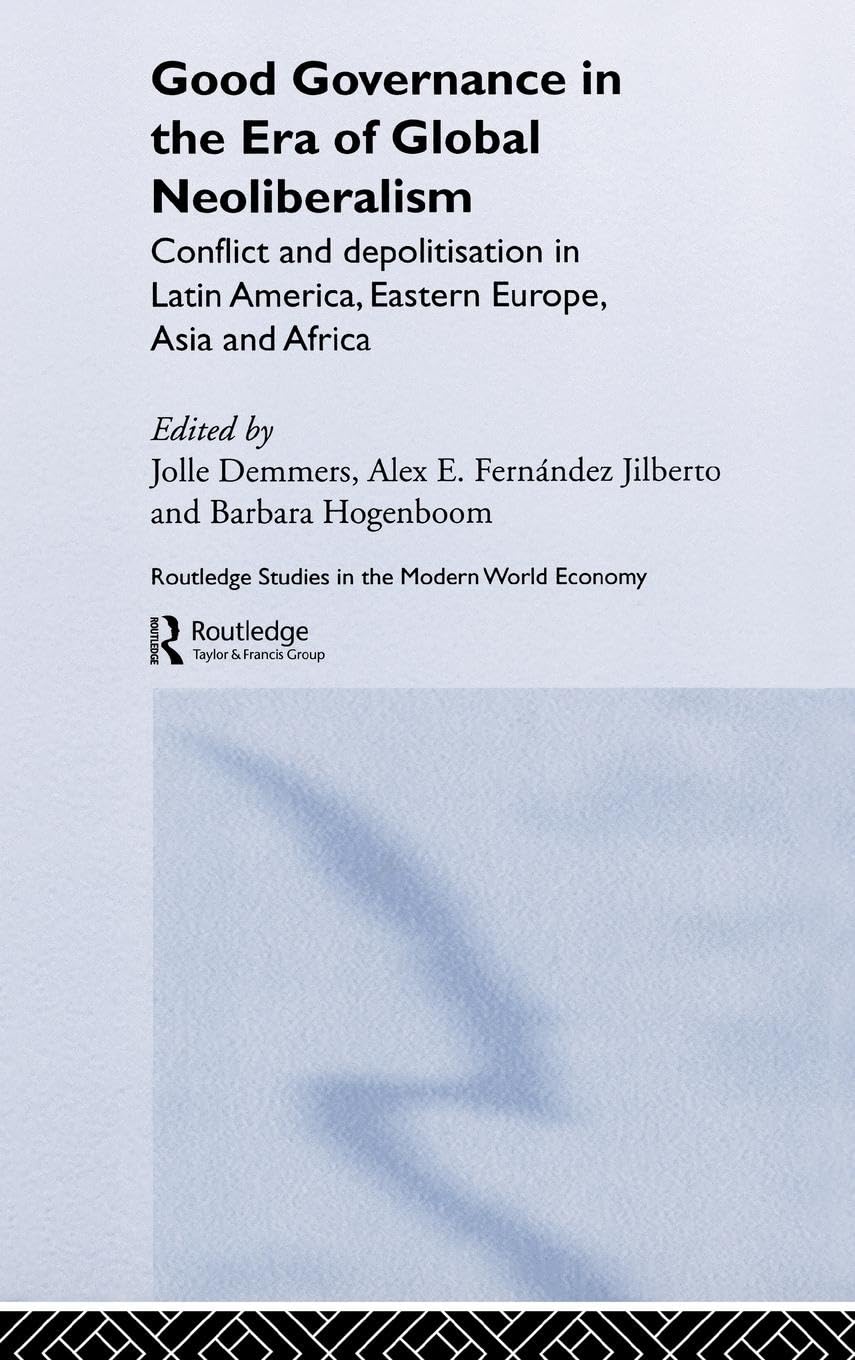 Good Governance in the Era of Global Neoliberalism: Conflict and Depolitization in Latin America, Eastern Europe, Asia and Africa (Routledge Studies in the Modern World Economy, 47)