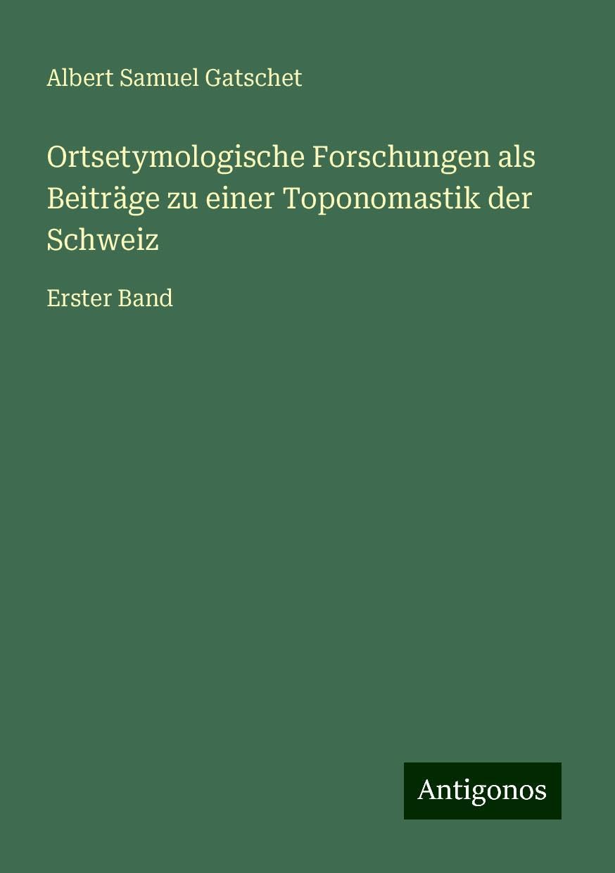 Ortsetymologische Forschungen als Beiträge zu einer Toponomastik der Schweiz: Erster Band