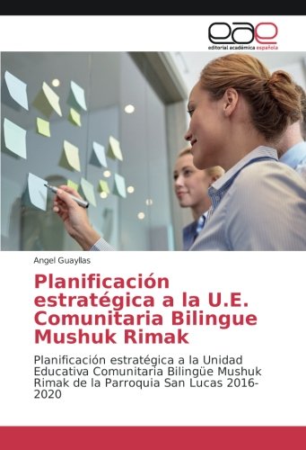 Planificación estratégica a la U.E. Comunitaria Bilingue Mushuk Rimak: Planificación estratégica a la Unidad Educativa Comunitaria Bilingüe Mushuk Rimak de la Parroquia San Lucas 2016-2020