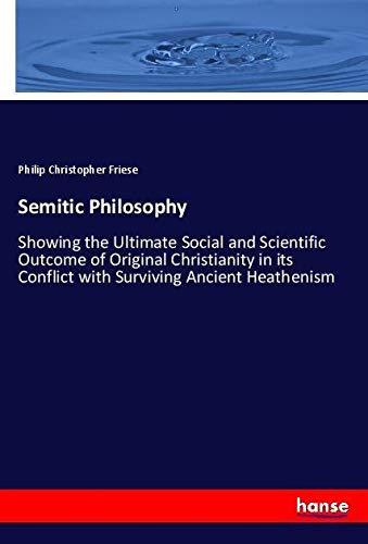 Semitic Philosophy: Showing the Ultimate Social and Scientific Outcome of Original Christianity in its Conflict with Surviving Ancient Heathenism