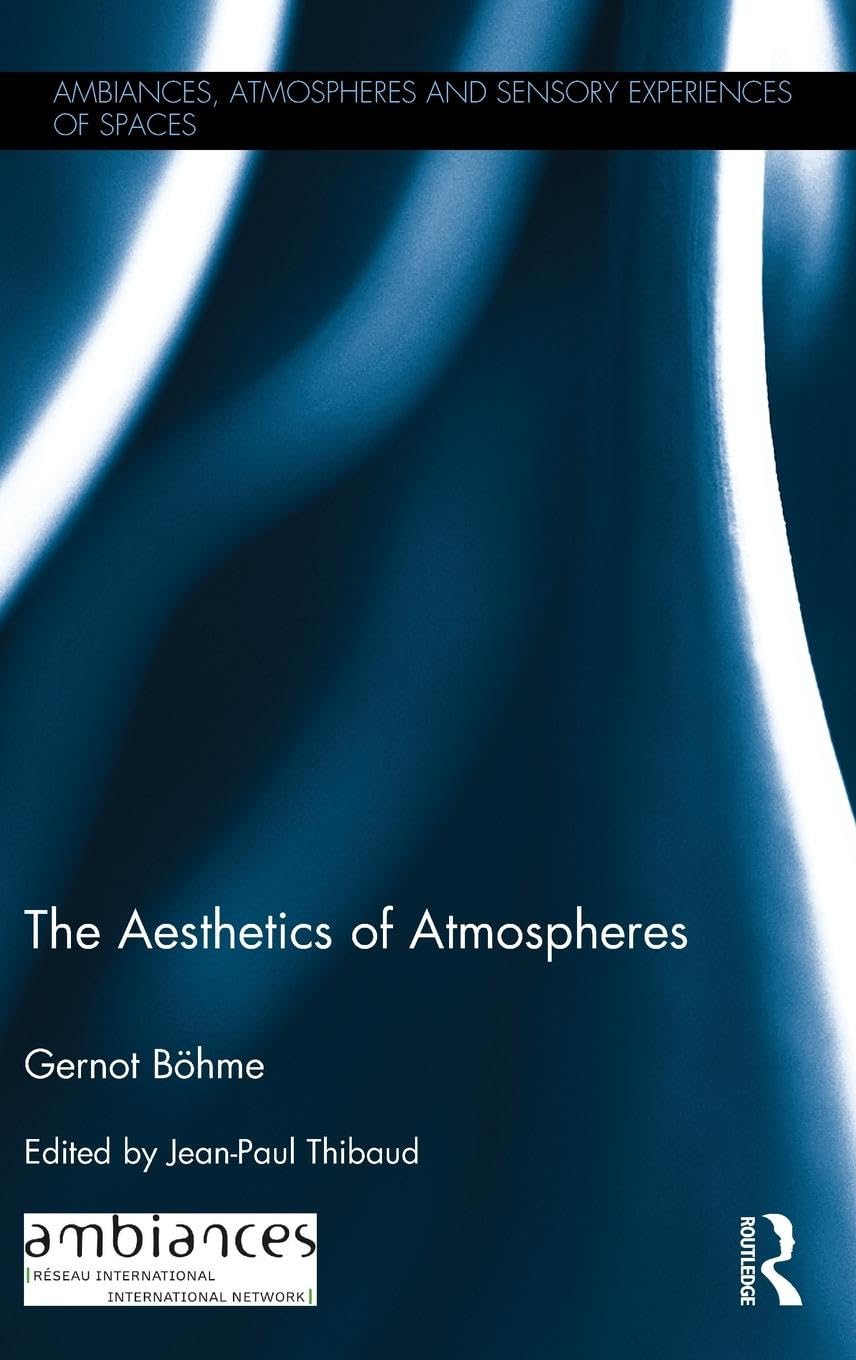 Gernot Böhme The Aesthetics Of Atmospheres (Ambiances, Atmospheres And Sensory Experiences Of Spaces)