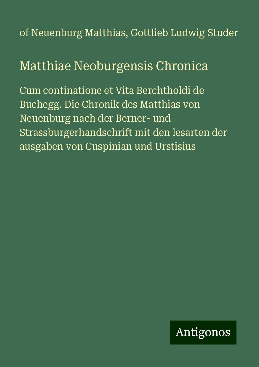 Matthiae Neoburgensis Chronica: Cum continatione et Vita Berchtholdi de Buchegg. Die Chronik des Matthias von Neuenburg nach der Berner- und ... der ausgaben von Cuspinian und Urstisius