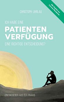 Ich habe eine Patientenverfügung - eine richtige Entscheidung?: Ein Ratgeber aus der Praxis