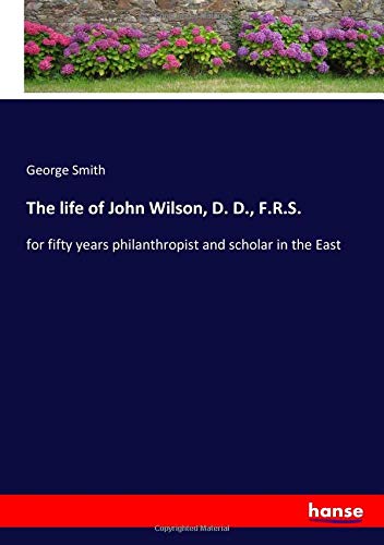The life of John Wilson, D. D., F.R.S.: for fifty years philanthropist and scholar in the East