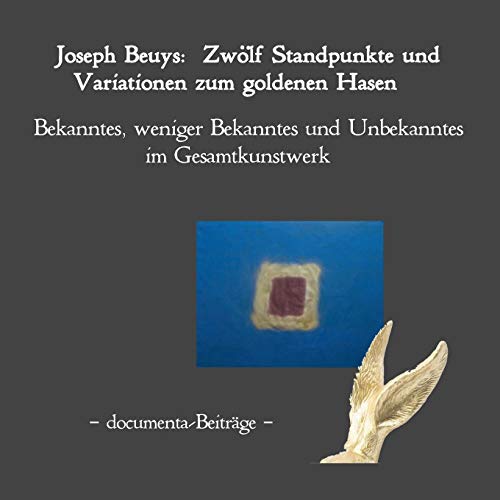 Joseph Beuys: Zwölf Standpunkte und Variationen zum goldenen Hasen.: Bekanntes, weniger Bekanntes und Unbekanntes im Gesamtkunstwerk. Documenta-Beiträge.