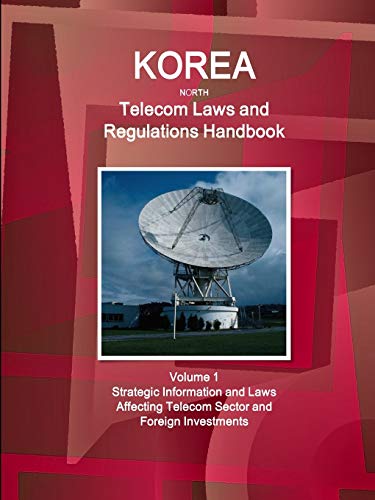 Korea North Telecom Laws and Regulations Handbook Volume 1 Strategic Information and Laws Affecting Telecom Sector and Foreign Investments (World Law Business Library)