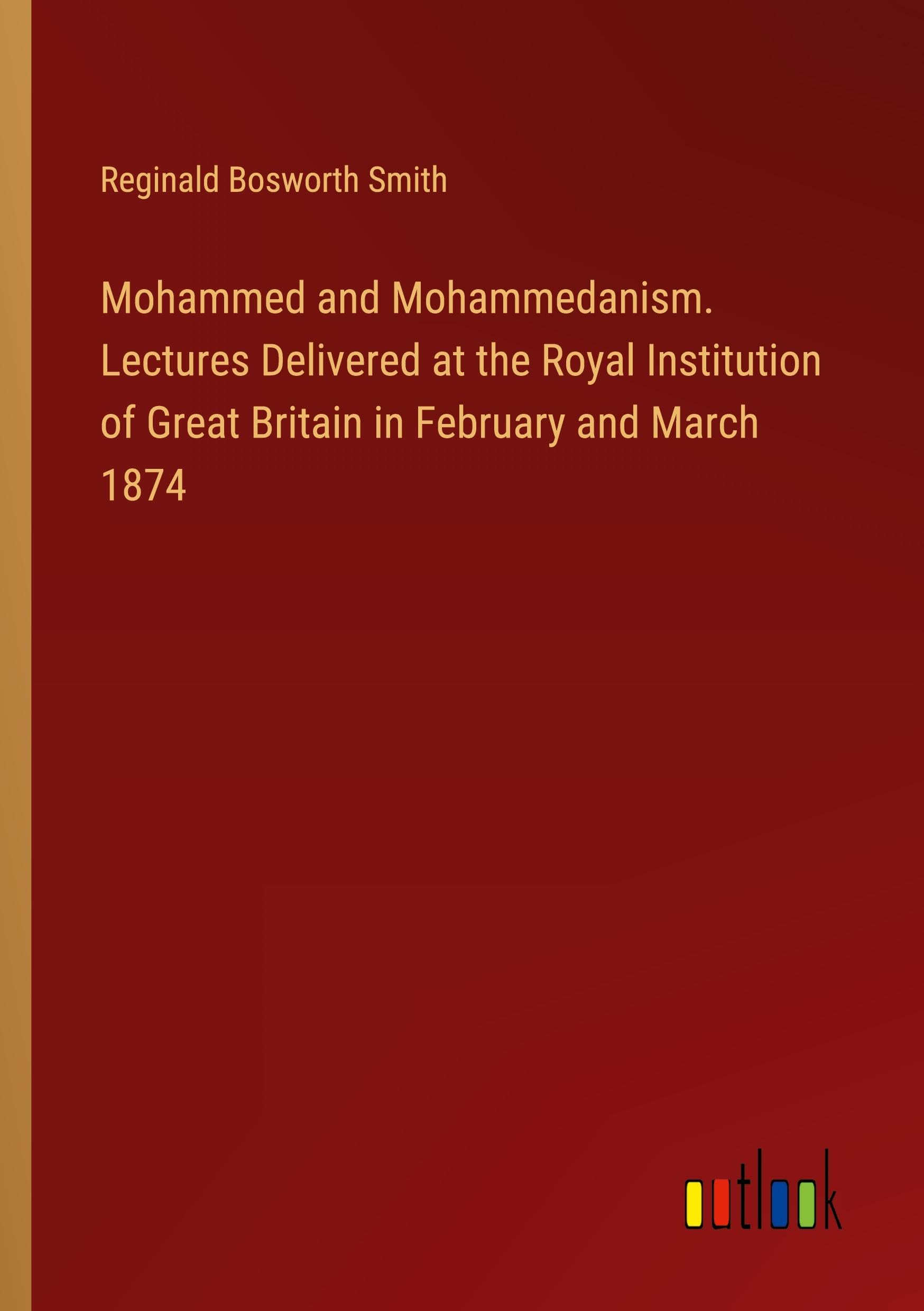 Mohammed and Mohammedanism. Lectures Delivered at the Royal Institution of Great Britain in February and March 1874