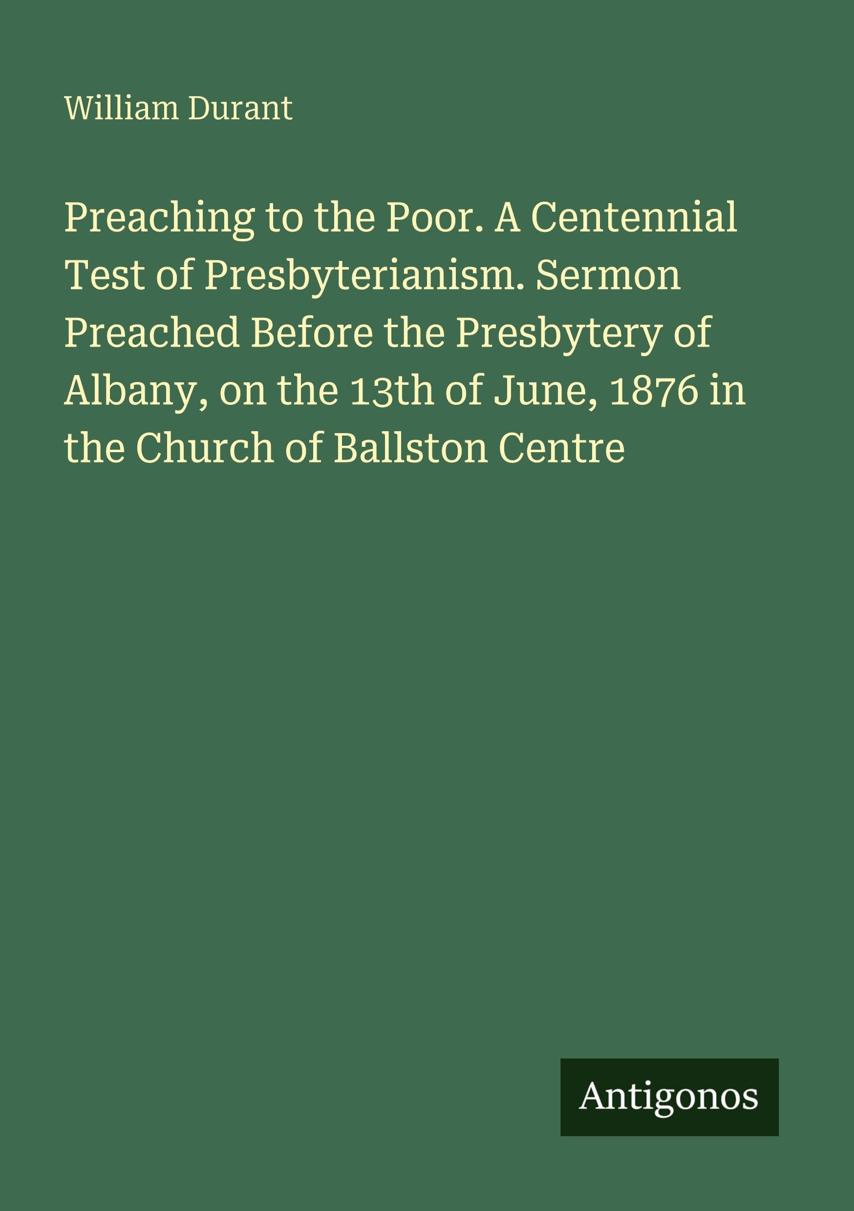 Preaching to the Poor. A Centennial Test of Presbyterianism. Sermon Preached Before the Presbytery of Albany, on the 13th of June, 1876 in the Church of Ballston Centre