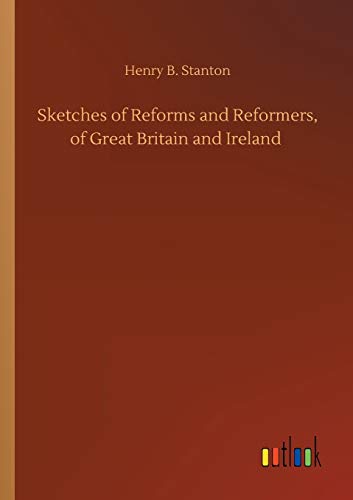Sketches of Reforms and Reformers, of Great Britain and Ireland
