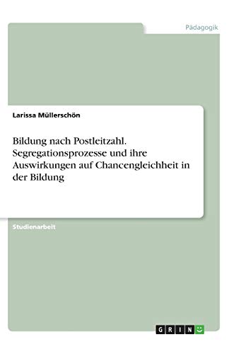 Bildung nach Postleitzahl. Segregationsprozesse und ihre Auswirkungen auf Chancengleichheit in der Bildung
