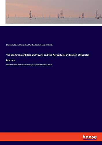 The Sanitation of Cities and Towns and the Agricultural Utilization of Excretal Matters: Report on improved methods of sewage disposal and water supplies