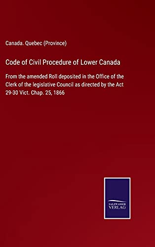 Code of Civil Procedure of Lower Canada: From the amended Roll deposited in the Office of the Clerk of the legislative Council as directed by the Act 29-30 Vict. Chap. 25, 1866