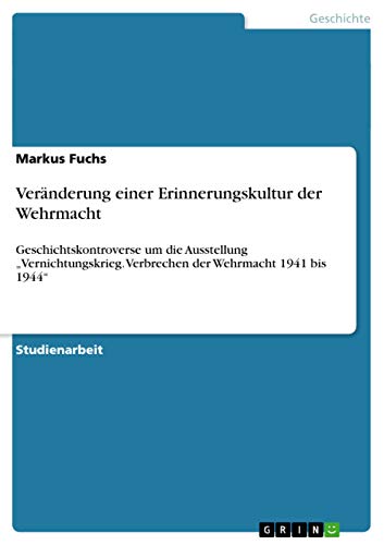 Veränderung einer Erinnerungskultur der Wehrmacht: Geschichtskontroverse um die Ausstellung Vernichtungskrieg. Verbrechen der Wehrmacht 1941 bis 1944