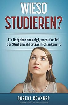 Wieso studieren?: Ein Ratgeber der zeigt, worauf es bei der Studienwahl tatsächlich ankommt