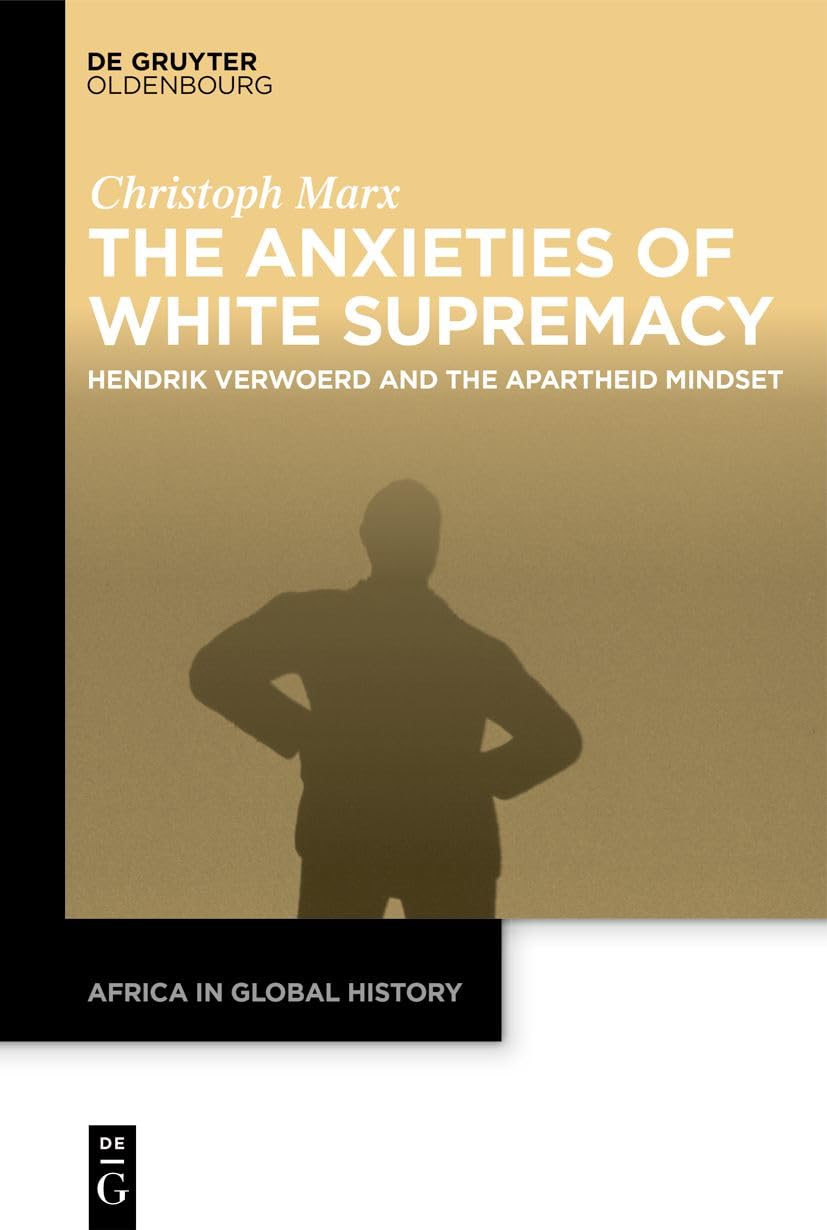 The Anxieties of White Supremacy: Hendrik Verwoerd and the Apartheid Mindset (Africa in Global History, 8)