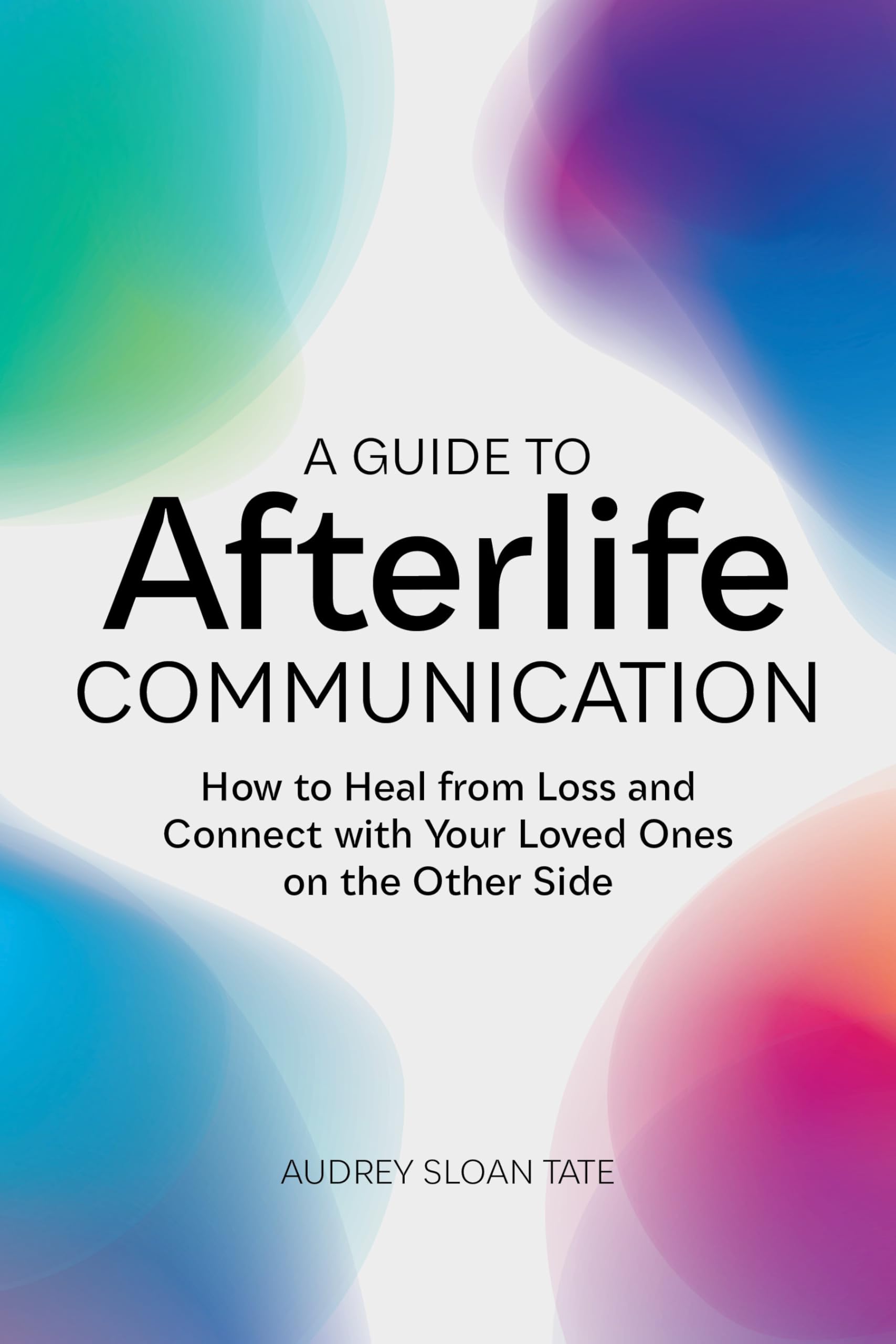 Tate, Audrey Sloan A Guide To Afterlife Communication, How To Heal From Loss And Connect With Your Loved Ones On The Other Side
