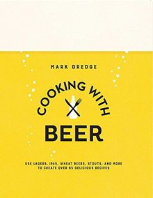 Cooking with Beer: USE LAGERS, IPAS, WHEAT BEERS, STOUTS, AND MORE TO CREATE OVER 65 DELICIOUS RECIPES