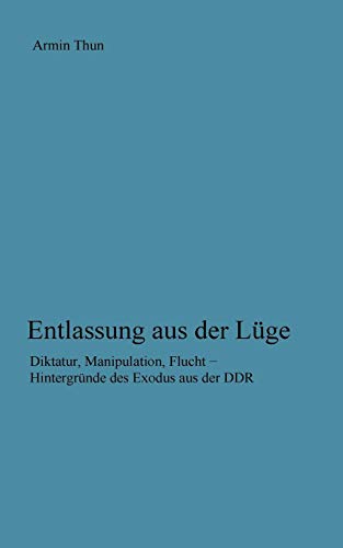 Entlassung aus der Lüge: Diktatur, Manipulation, Flucht - Hintergründe des Exodus aus der DDR