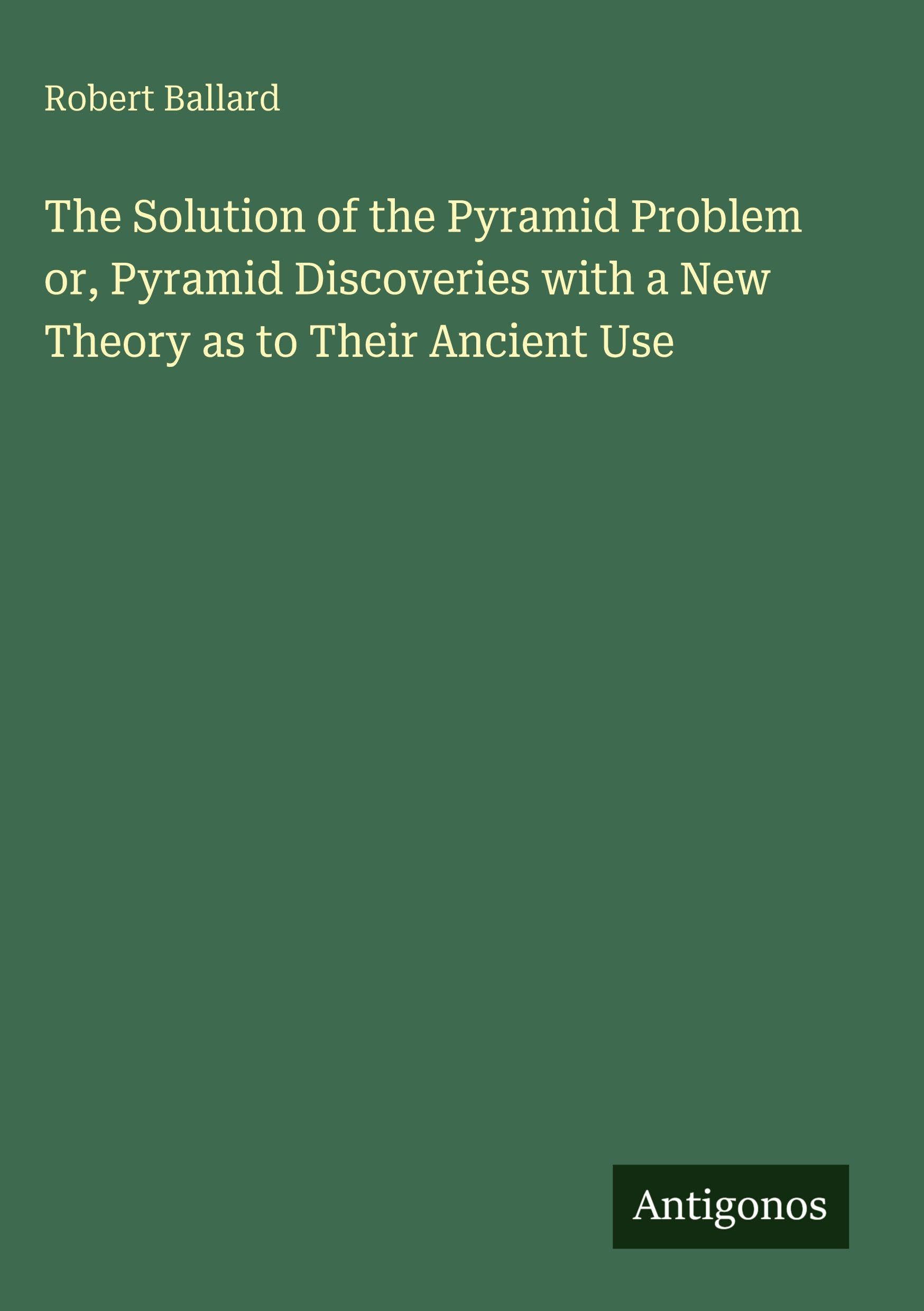 The Solution of the Pyramid Problem or, Pyramid Discoveries with a New Theory as to Their Ancient Use