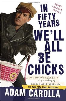 In Fifty Years We'll All Be Chicks: . . . And Other Complaints from an Angry Middle-Aged White Guy